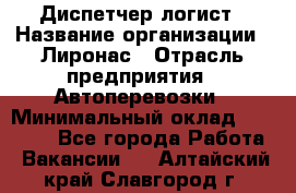 Диспетчер-логист › Название организации ­ Лиронас › Отрасль предприятия ­ Автоперевозки › Минимальный оклад ­ 18 500 - Все города Работа » Вакансии   . Алтайский край,Славгород г.